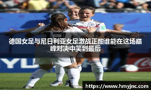 德国女足与尼日利亚女足激战正酣谁能在这场巅峰对决中笑到最后